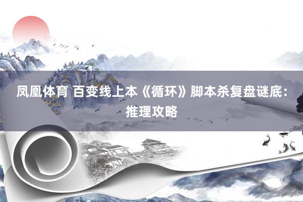 凤凰体育 百变线上本《循环》脚本杀复盘谜底：推理攻略