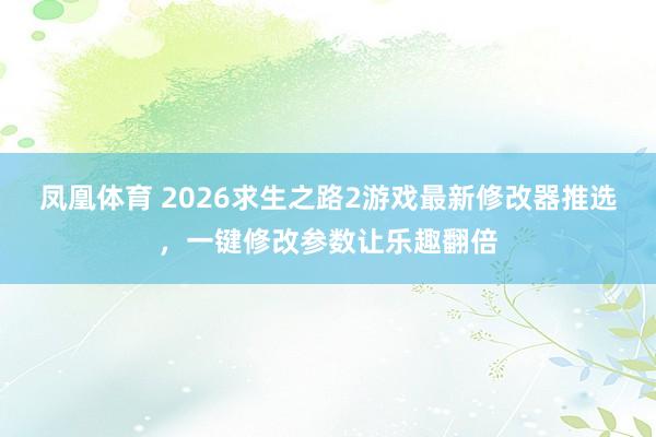 凤凰体育 2026求生之路2游戏最新修改器推选，一键修改参数让乐趣翻倍