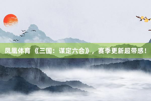 凤凰体育 《三国：谋定六合》，赛季更新超带感！