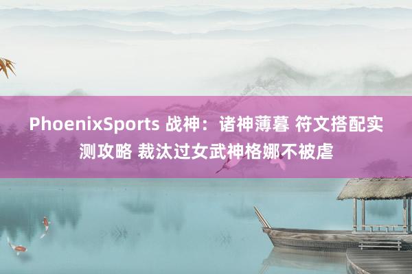 PhoenixSports 战神：诸神薄暮 符文搭配实测攻略 裁汰过女武神格娜不被虐