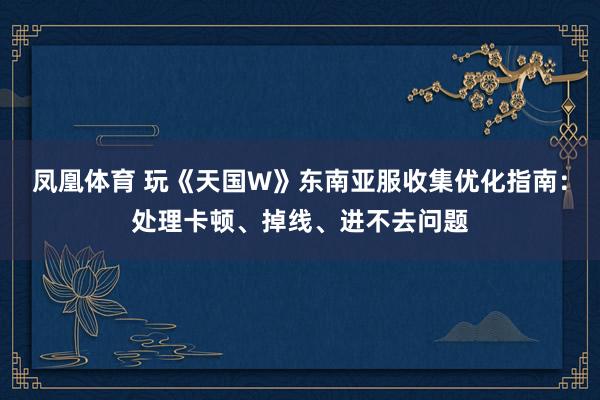 凤凰体育 玩《天国W》东南亚服收集优化指南：处理卡顿、掉线、进不去问题