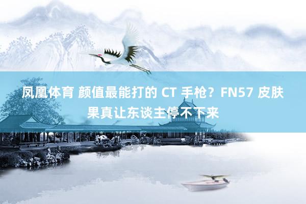 凤凰体育 颜值最能打的 CT 手枪？FN57 皮肤果真让东谈主停不下来