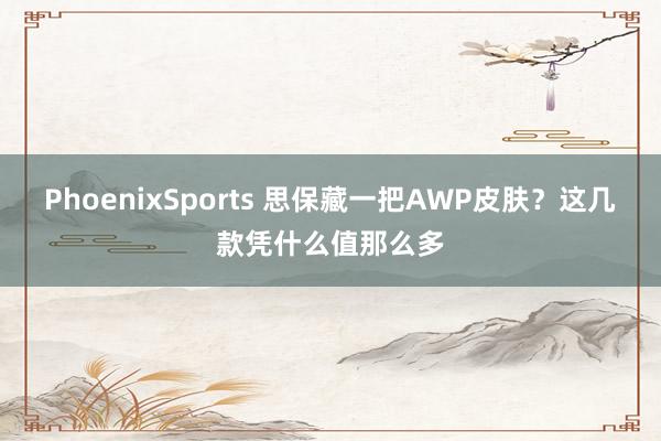 PhoenixSports 思保藏一把AWP皮肤？这几款凭什么值那么多