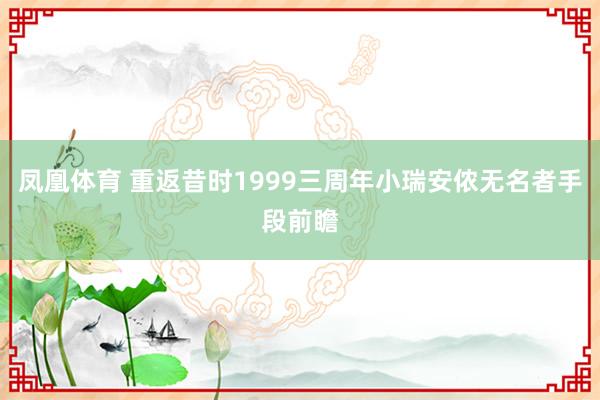 凤凰体育 重返昔时1999三周年小瑞安侬无名者手段前瞻