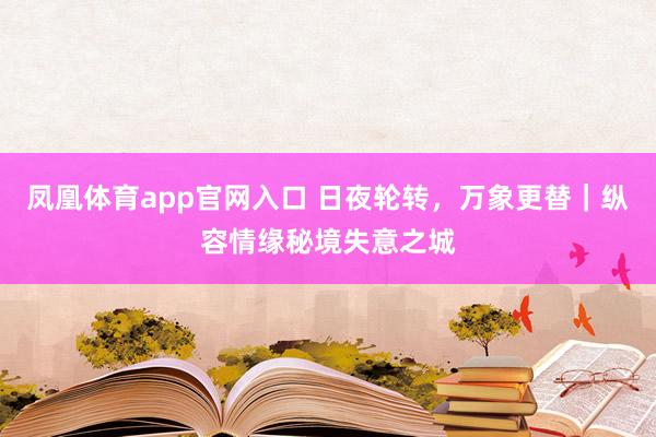 凤凰体育app官网入口 日夜轮转，万象更替｜纵容情缘秘境失意之城