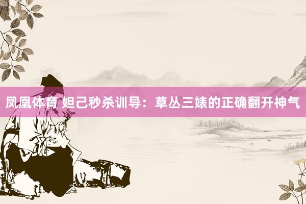 凤凰体育 妲己秒杀训导：草丛三婊的正确翻开神气