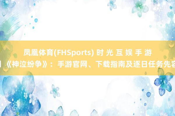 凤凰体育(FHSports) 时 光 互 娱 手 游丨《神泣纷争》：手游官网、下载指南及逐日任务先容