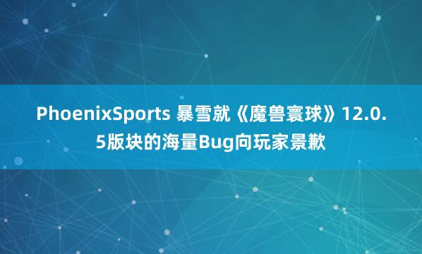 PhoenixSports 暴雪就《魔兽寰球》12.0.5版块的海量Bug向玩家景歉