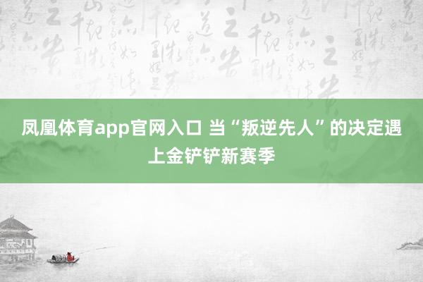 凤凰体育app官网入口 当“叛逆先人”的决定遇上金铲铲新赛季