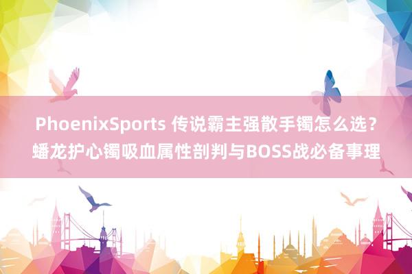 PhoenixSports 传说霸主强散手镯怎么选？蟠龙护心镯吸血属性剖判与BOSS战必备事理