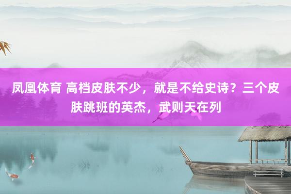 凤凰体育 高档皮肤不少，就是不给史诗？三个皮肤跳班的英杰，武则天在列