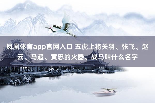 凤凰体育app官网入口 五虎上将关羽、张飞、赵云、马超、黄忠的火器、战马叫什么名字