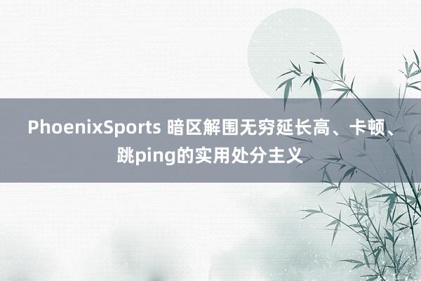 PhoenixSports 暗区解围无穷延长高、卡顿、跳ping的实用处分主义