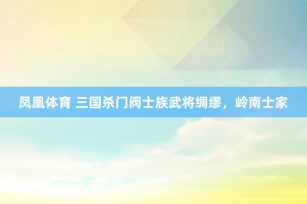 凤凰体育 三国杀门阀士族武将绸缪，岭南士家