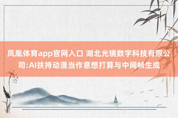 凤凰体育app官网入口 湖北光镜数字科技有限公司:AI扶持动漫当作意想打算与中间帧生成