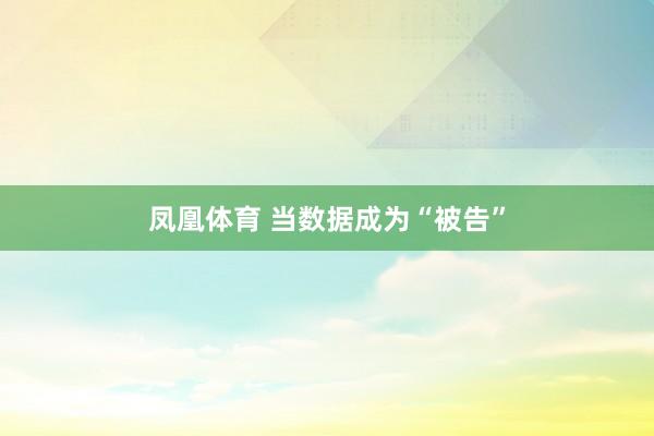 凤凰体育 当数据成为“被告”