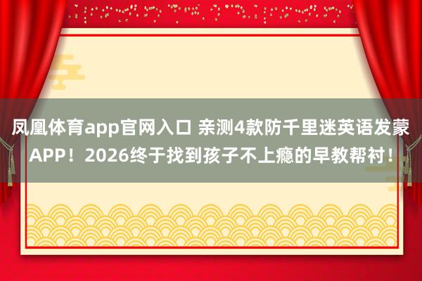 凤凰体育app官网入口 亲测4款防千里迷英语发蒙APP！2026终于找到孩子不上瘾的早教帮衬！