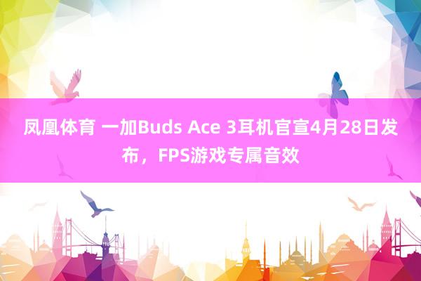 凤凰体育 一加Buds Ace 3耳机官宣4月28日发布，FPS游戏专属音效