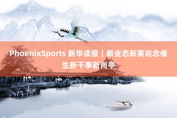 PhoenixSports 新华读报｜新业态新赛说念催生新干事新岗亭