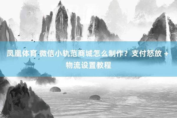 凤凰体育 微信小轨范商城怎么制作？支付怒放 + 物流设置教程