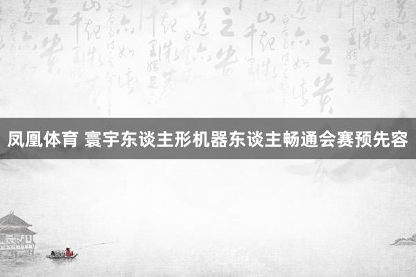 凤凰体育 寰宇东谈主形机器东谈主畅通会赛预先容