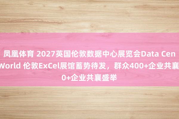 凤凰体育 2027英国伦敦数据中心展览会Data Centre World 伦敦ExCel展馆蓄势待发，群众400+企业共襄盛举