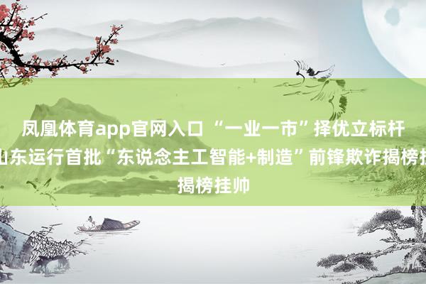 凤凰体育app官网入口 “一业一市”择优立标杆，山东运行首批“东说念主工智能+制造”前锋欺诈揭榜挂帅