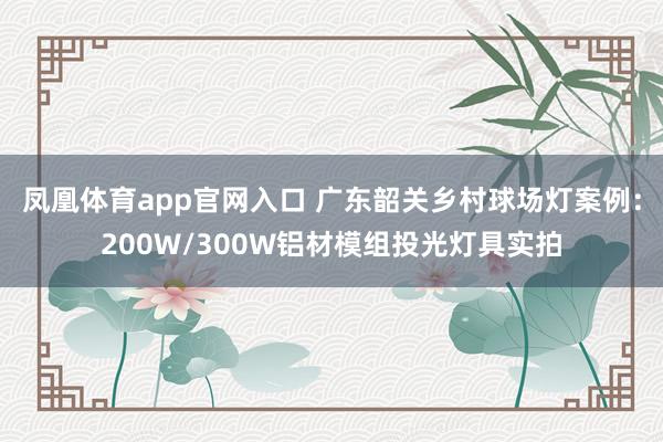 凤凰体育app官网入口 广东韶关乡村球场灯案例：200W/300W铝材模组投光灯具实拍