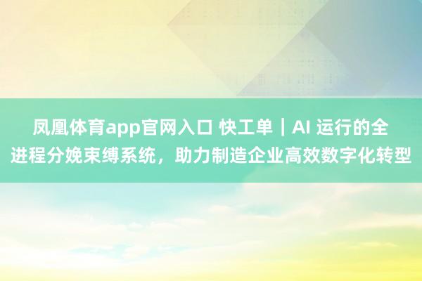凤凰体育app官网入口 快工单｜AI 运行的全进程分娩束缚系统，助力制造企业高效数字化转型