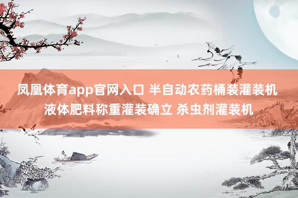 凤凰体育app官网入口 半自动农药桶装灌装机 液体肥料称重灌装确立 杀虫剂灌装机