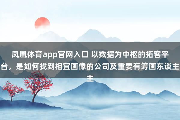 凤凰体育app官网入口 以数据为中枢的拓客平台，是如何找到相宜画像的公司及重要有筹画东谈主