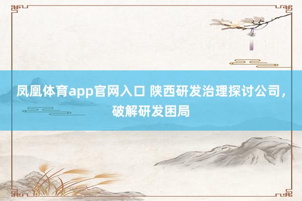 凤凰体育app官网入口 陕西研发治理探讨公司，破解研发困局
