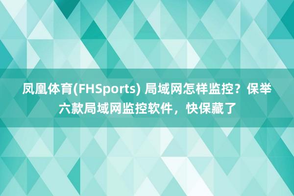 凤凰体育(FHSports) 局域网怎样监控？保举六款局域网监控软件，快保藏了