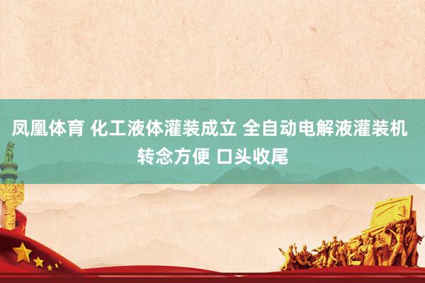 凤凰体育 化工液体灌装成立 全自动电解液灌装机 转念方便 口头收尾
