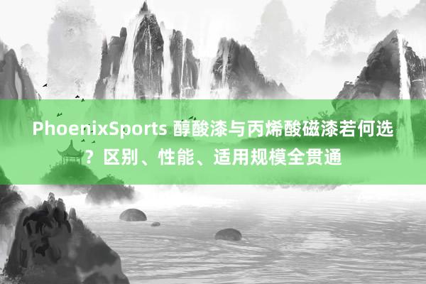 PhoenixSports 醇酸漆与丙烯酸磁漆若何选？区别、性能、适用规模全贯通