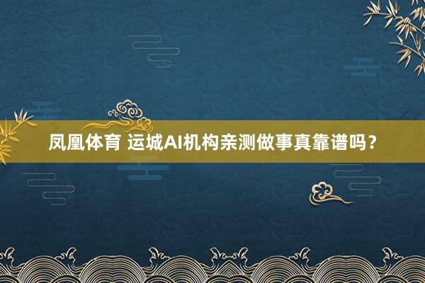 凤凰体育 运城AI机构亲测做事真靠谱吗？