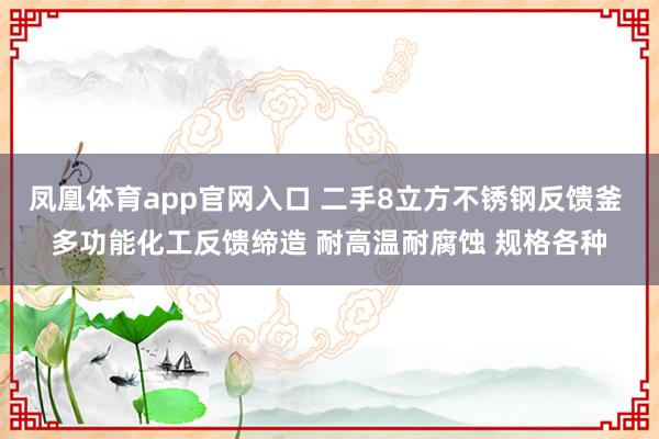 凤凰体育app官网入口 二手8立方不锈钢反馈釜 多功能化工反馈缔造 耐高温耐腐蚀 规格各种
