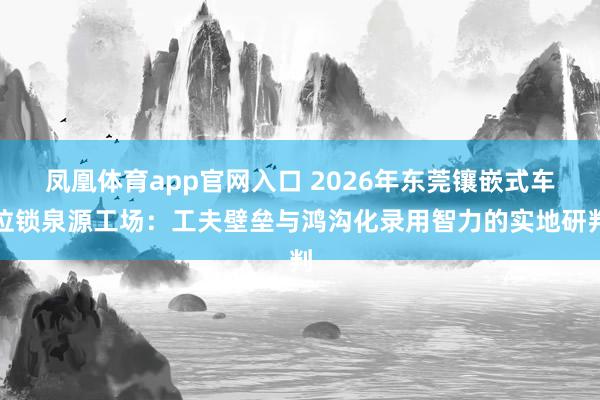 凤凰体育app官网入口 2026年东莞镶嵌式车位锁泉源工场：工夫壁垒与鸿沟化录用智力的实地研判