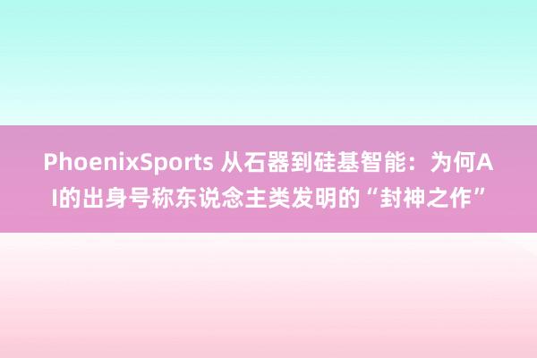 PhoenixSports 从石器到硅基智能：为何AI的出身号称东说念主类发明的“封神之作”