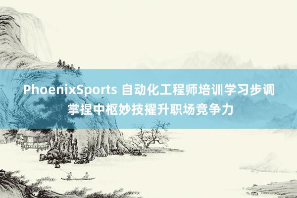 PhoenixSports 自动化工程师培训学习步调 掌捏中枢妙技擢升职场竞争力