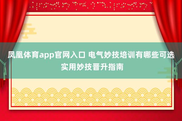 凤凰体育app官网入口 电气妙技培训有哪些可选 实用妙技晋升指南