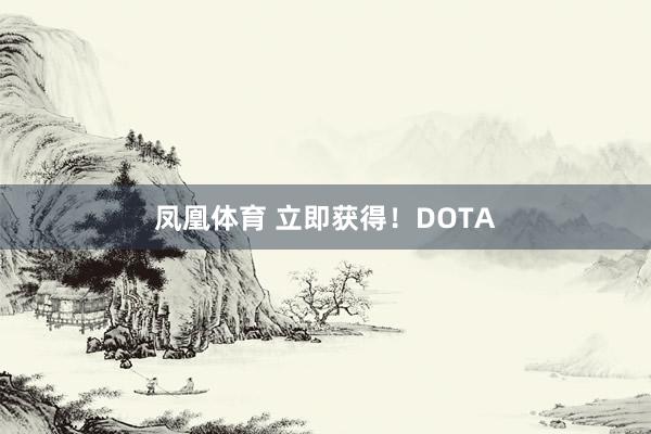 凤凰体育 立即获得！DOTA