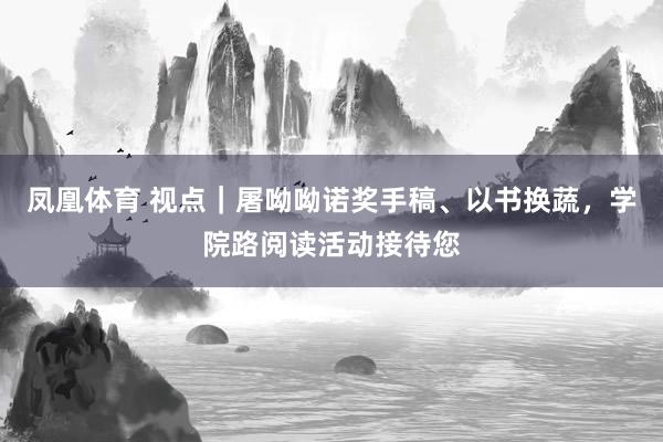 凤凰体育 视点｜屠呦呦诺奖手稿、以书换蔬，学院路阅读活动接待您