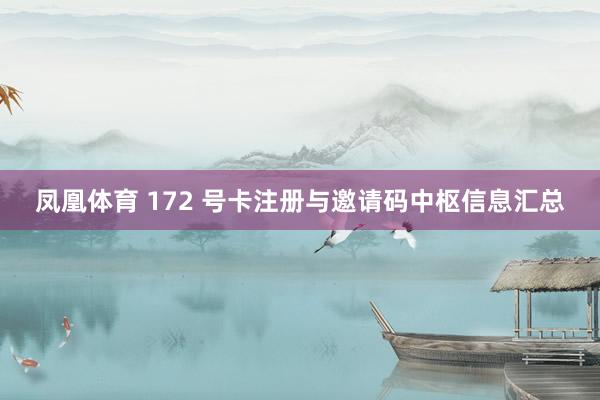 凤凰体育 172 号卡注册与邀请码中枢信息汇总
