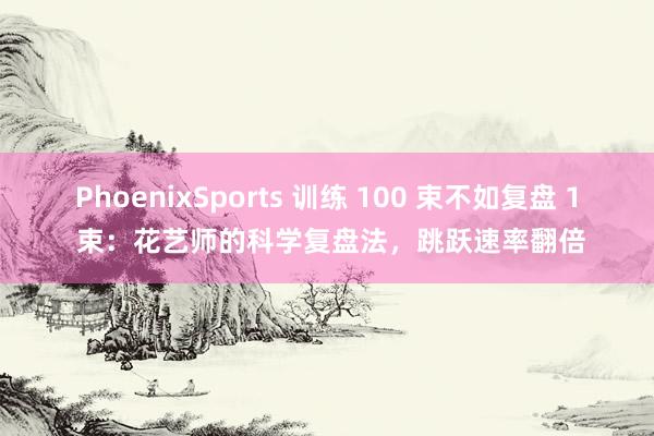 PhoenixSports 训练 100 束不如复盘 1 束：花艺师的科学复盘法，跳跃速率翻倍