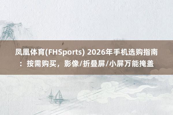凤凰体育(FHSports) 2026年手机选购指南：按需购买，影像/折叠屏/小屏万能掩盖