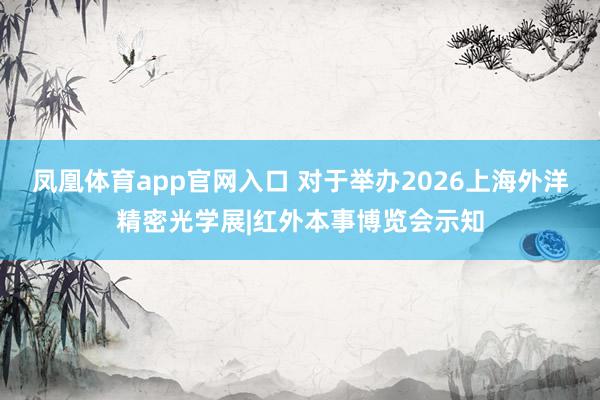 凤凰体育app官网入口 对于举办2026上海外洋精密光学展|红外本事博览会示知