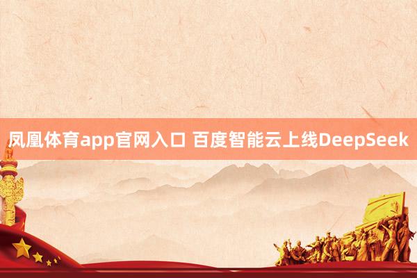 凤凰体育app官网入口 百度智能云上线DeepSeek