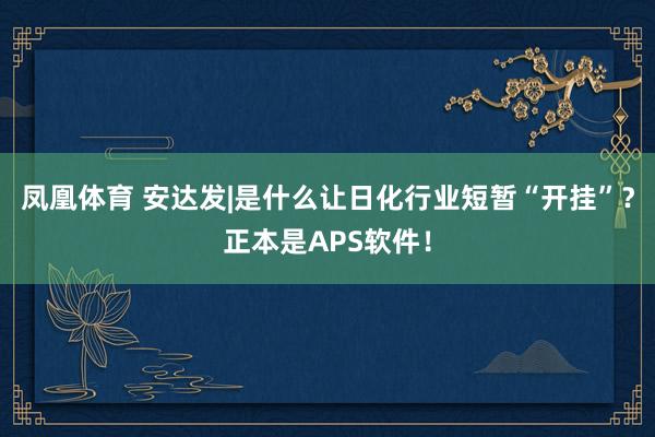 凤凰体育 安达发|是什么让日化行业短暂“开挂”？正本是APS软件！