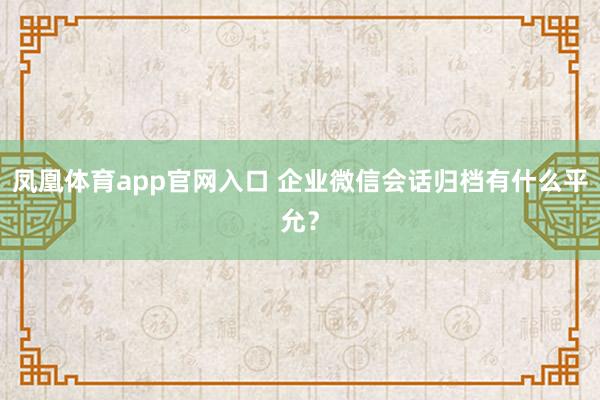凤凰体育app官网入口 企业微信会话归档有什么平允？